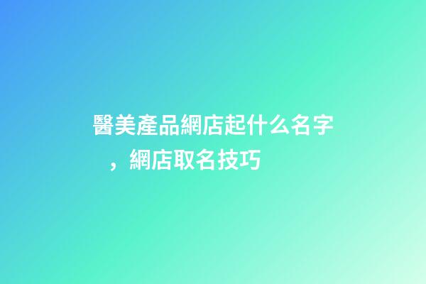醫美產品網店起什么名字，網店取名技巧-第1張-店鋪起名-玄機派
